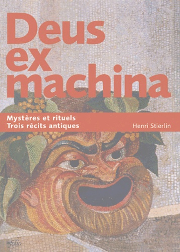 Henri Stierlin - Deus ex machina - Trois récits révèlent leurs mystères et rituels antiques.