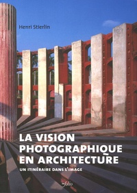 Henri Stierlin - La vision photographique en architecture - Un itinéraire dans l'image.