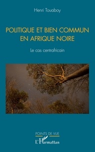 Henri Touaboy - Politique et bien commun en Afrique noire - Le cas centrafricain.