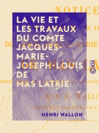 Henri Wallon - La Vie et les Travaux du comte Jacques-Marie-Joseph-Louis de Mas Latrie.