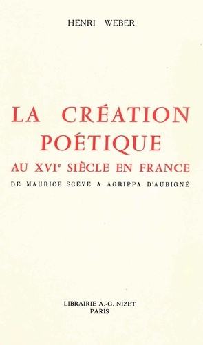 Henri Weber - La création poétique au XVIe siècle en France - De Maurice Scève à Agrippa d'Aubigné.