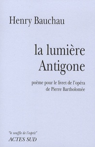 Henry Bauchau - La lumière Antigone - Poème pour le livret de l'opéra de Pierre Bartholomée.