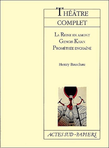 Henry Bauchau - Théâtre complet : La Reine en amont ; Gengis Khan ; Prométhée enchaîné.