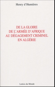 Henry d' Humières - De la gloire de l'armée d'Afrique au dégagement criminel en Algérie.