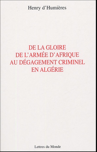 Henry d' Humières - De la gloire de l'armée d'Afrique au dégagement criminel en Algérie.