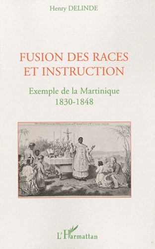 Henry Delinde - Fusion des races et instruction - Exemple de la Martinique 1830-1848.