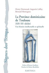 Henry Donneaud et Augustin Laffay - La province dominicaine de Toulouse (XIXe-XXe siècles) - Une histoire intellectuelle et spirituelle.