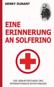 Henry Dunant - Eine Erinnerung an Solferino: Die Geburtsstunde des Internationalen Roten Kreuzes.