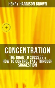 Concentration: The Road To Success &amp; How To Control Fate Through Suggestion