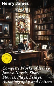 Complete Works of Henry James: Novels, Short Stories, Plays, Essays, Autobiography and Letters