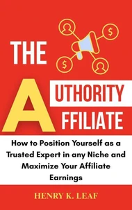 The Authority Affiliate: How to Position Yourself as a Trusted Expert in Any Niche and Maximize Your Affiliate Earnings