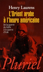 Henry Laurens - L'Orient arabe à l'heure américaine - De la guerre du Golfe à la guerre d'Irak.