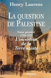 Henry Laurens - La Question de Palestine - Tome 1 - L'invention de la Terre sainte (1799-1922).