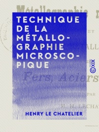 Henry le Chatelier - Technique de la métallographie microscopique - Et examen métallographique des fers, aciers et fontes.