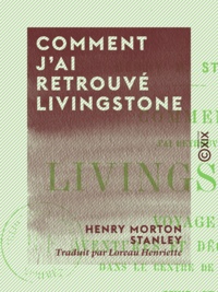 Henry Morton Stanley et Henriette Loreau - Comment j'ai retrouvé Livingstone - Voyages, aventures et découvertes dans le centre de l'Afrique.