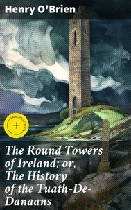 The Round Towers of Ireland; or, The History of the Tuath-De-Danaans