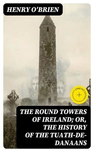 The Round Towers of Ireland; or, The History of the Tuath-De-Danaans