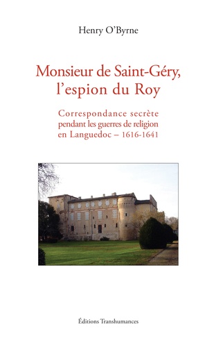 Monsieur de Saint-Géry, l'espion du Roy. Correspondance secrète pendant les guerres de religion en Languedoc – 1616-1641