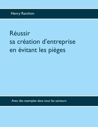 Henry Ranchon - Réussir sa création d'entreprise en évitant les pièges - Illustré par de nombreux cas dans l'industrie, les services, le commerce.