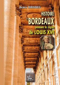 Henry Ribadieu - Histoire de Bordeaux pendant le règne de Louis XVI.