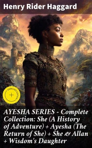 AYESHA SERIES – Complete Collection: She (A History of Adventure) + Ayesha (The Return of She) + She &amp; Allan + Wisdom's Daughter