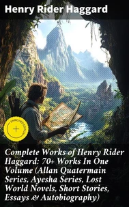 Complete Works of Henry Rider Haggard: 70+ Works In One Volume (Allan Quatermain Series, Ayesha Series, Lost World Novels, Short Stories, Essays &amp; Autobiography)