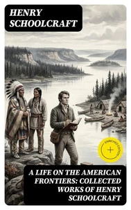 A Life on the American Frontiers: Collected Works of Henry Schoolcraft