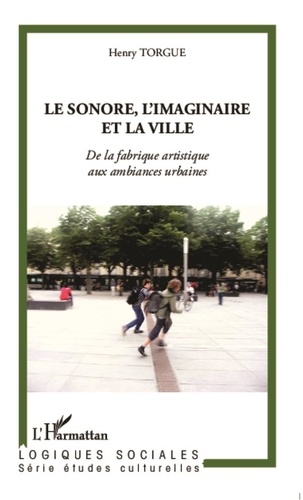 Henry Torgue - Le sonore, l'imaginaire et la ville - De la fabrique artistique aux ambiances urbaines.