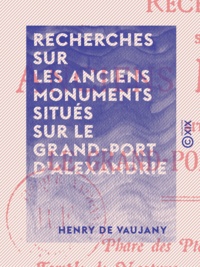 Henry Vaujany (de) - Recherches sur les anciens monuments situés sur le Grand-Port d'Alexandrie - Phare des Ptolémées - Caesareum - Temple de Neptune - Palais royaux - Museum - Tombeau d'Alexandre, etc..