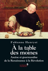 A la table des moines - Ascèse et gourmandise de la Renaissance à la Révolution
