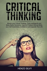  Henzo Silvy - Critical Thinking: Master your Critical Thinking. Think Intelligently and Make Better Decisions. Improve Problem-Solving Skills, your Self Awareness, Confidence and Upgrade Your Life.