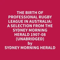 The Birth Of Professional Rugby League In Australia: A Selection From The Sydney Morning Herald 1907-08 (Unabridged)