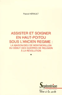 Assister Et Soigner En Haut-Poitou Sous L'Ancien Regime : La Maison-Dieu De Montmorillon Du Debut Des Guerres De Religion A La Revolution. Tomes 1 Et 2, These De Doctorat