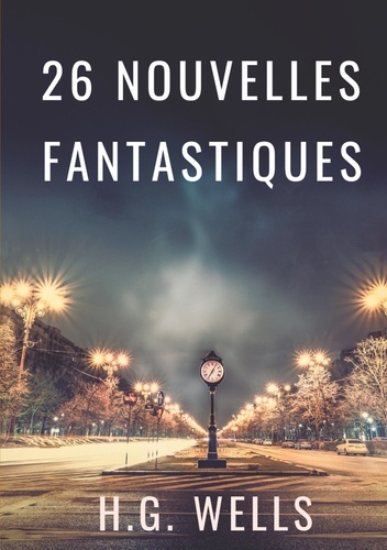 Les nouvelles fantastiques de H.G. Wells. 26 nouvelles en texte intégral par le père de la science-fiction contemporaine