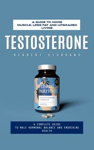 Testosterone: A Guide to More Muscle, Less Fat and Upgraded Living (A Complete Guide to Male Hormonal Balance and Endocrine Health)