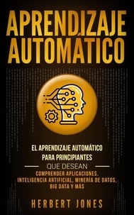  Herbert Jones - Aprendizaje Automático: El Aprendizaje Automático para principiantes que desean comprender aplicaciones, Inteligencia Artificial, Minería de Datos, Big Data y más.