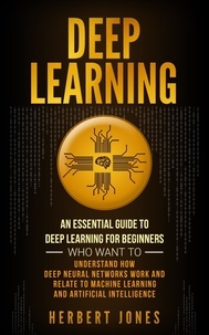  Herbert Jones - Deep Learning: An Essential Guide to Deep Learning for Beginners Who Want to Understand How Deep Neural Networks Work and Relate to Machine Learning and Artificial Intelligence.