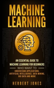 Herbert Jones - Machine Learning: An Essential Guide to Machine Learning for Beginners Who Want to Understand Applications, Artificial Intelligence, Data Mining, Big Data and More.