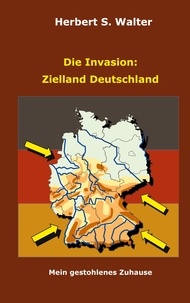 Herbert S. Walter - Die Invasion: Zielland Deutschland - Mein gestohlenes Zuhause.