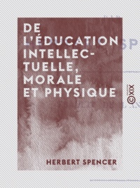 Herbert Spencer - De l'éducation intellectuelle, morale et physique.