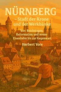 Nürnberg – Stadt der Krone und der Werkbänke - Von Reichstagen, Reformation und erster Eisenbahn bis zur Gegenwart