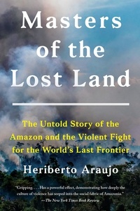 Heriberto Araùjo - Masters of the Lost Land - The Untold Story of the Amazon and the Violent Fight for the World's Last Frontier.