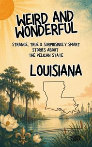 Weird &amp; Wonderful Louisiana - Strange, True &amp; Surprisingly Smart Stories About the Pelican State