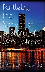 Herman Melville - Bartleby, the Scrivener: A Story of Wall-Street.