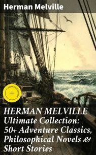 HERMAN MELVILLE Ultimate Collection: 50+ Adventure Classics, Philosophical Novels &amp; Short Stories