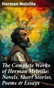 The Complete Works of Herman Melville: Novels, Short Stories, Poems &amp; Essays