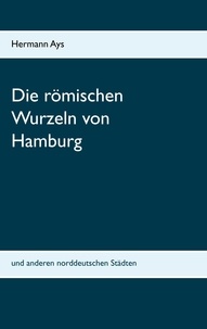 Hermann Ays - Die römischen Wurzeln von Hamburg - und anderen norddeutschen Städten.