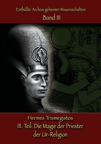 Hermes Trismegistos - Enthüllte Archive geheimer Wissenschaften  Teil III: Die Magie der Priester  der Ur-Religion.