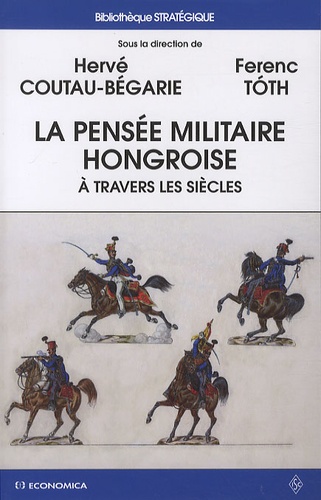 Hervé Coutau-Bégarie et Ferenc Tóth - La pensée militaire hongroise à travers les siècles.