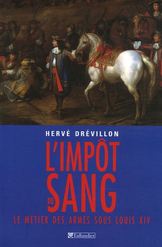 Hervé Drévillon - L'impôt du sang - Le métier des armes sous Louis XIV.